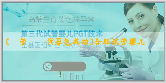 [試管嬰兒代孕包成功]合肥试管婴儿哪家医院最好多少钱